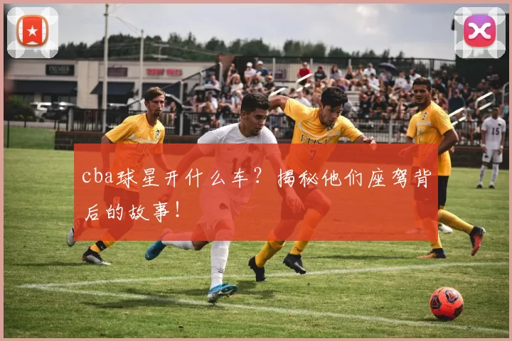 cba球星开什么车?揭秘他们座驾背后的故事!