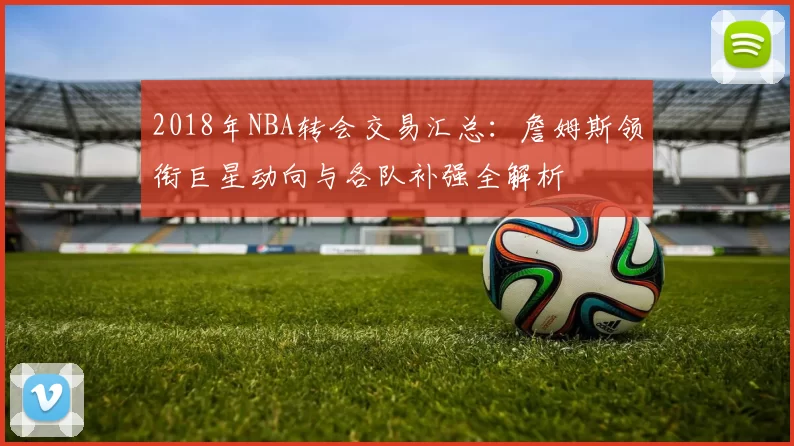 2018年NBA转会交易汇总：詹姆斯领衔巨星动向与各队补强全解析