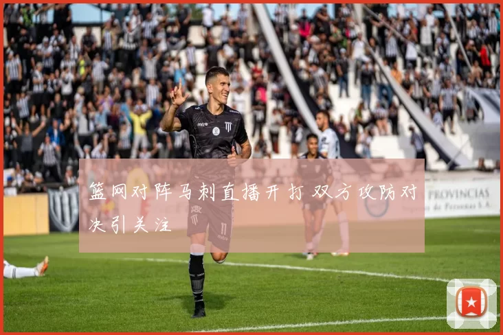 篮网对阵马刺直播开打 双方攻防对决引关注