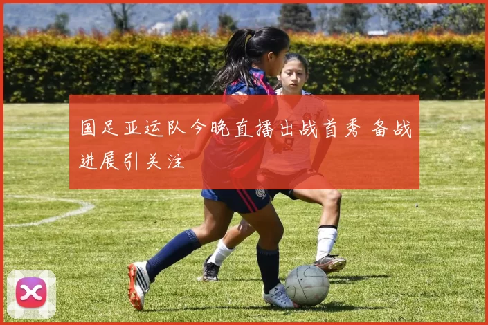 国足亚运队今晚直播出战首秀 备战进展引关注