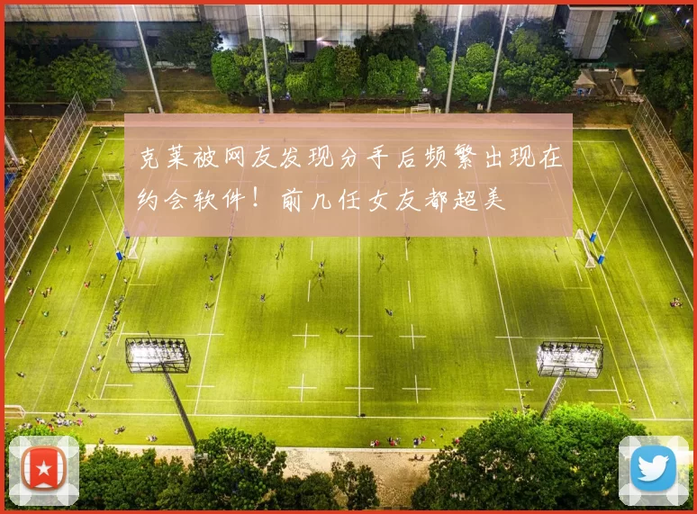 克莱被网友发现分手后频繁出现在约会软件！前几任女友都超美