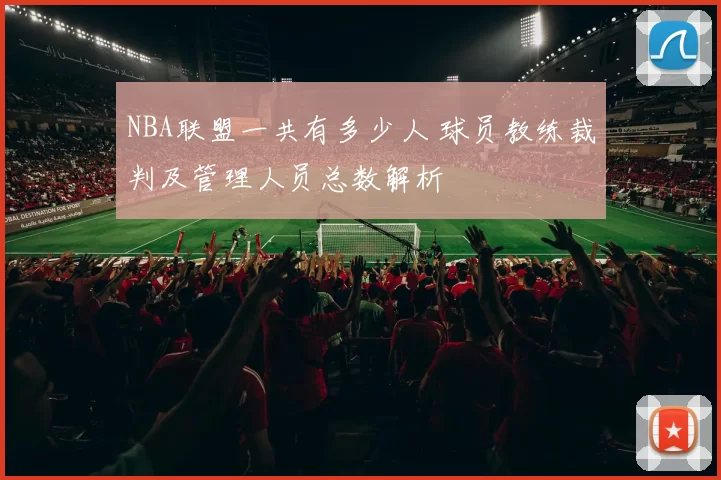 NBA联盟一共有多少人 球员教练裁判及管理人员总数解析