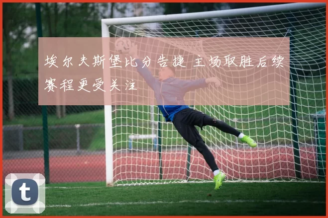 埃尔夫斯堡比分告捷 主场取胜后续赛程更受关注