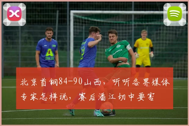 北京首钢84-90山西，听听各界媒体专家怎样说，赛后潘江切中要害
