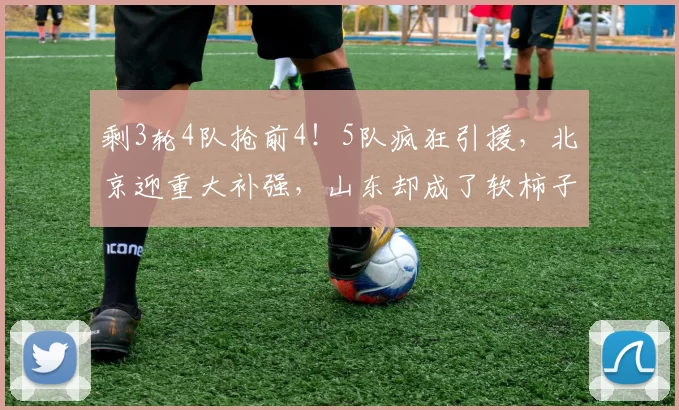 剩3轮4队抢前4！5队疯狂引援，北京迎重大补强，山东却成了软柿子