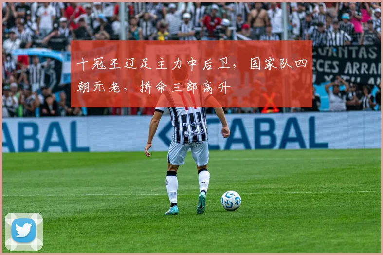 十冠王辽足主力中后卫，国家队四朝元老，拼命三郎高升