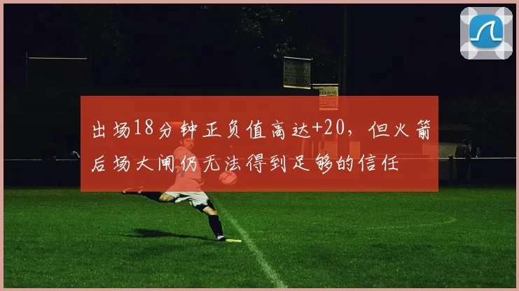 出场18分钟正负值高达+20，但火箭后场大闸仍无法得到足够的信任