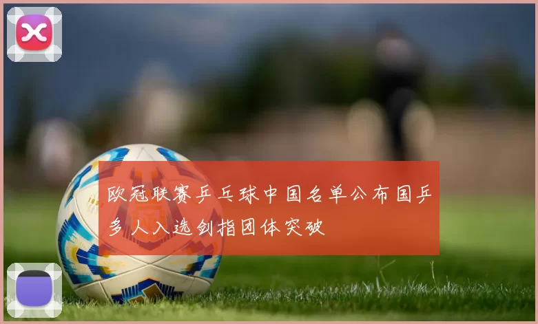 欧冠联赛乒乓球中国名单公布国乒多人入选剑指团体突破
