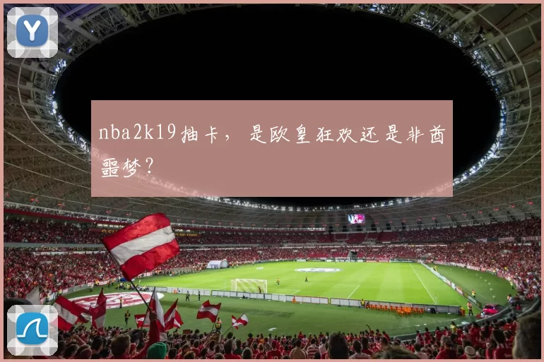 nba2k19抽卡，是欧皇狂欢还是非酋噩梦？