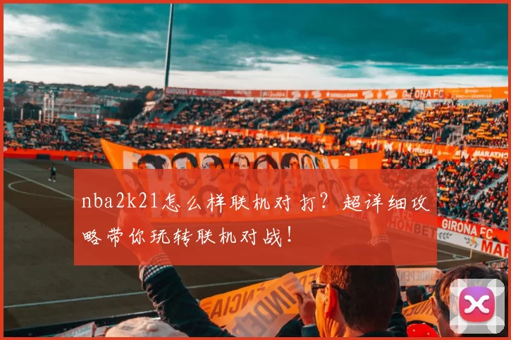 nba2k21怎么样联机对打?超详细攻略带你玩转联机对战!