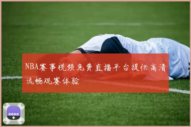NBA赛事视频免费直播平台提供高清流畅观赛体验