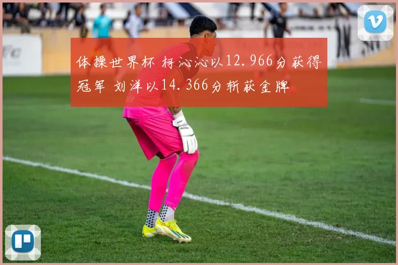 体操世界杯 柯沁沁以12.966分获得冠军 刘洋以14.366分斩获金牌