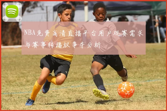 NBA免费高清直播平台用户观赛需求与赛事转播权争夺分析