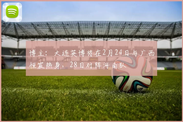 博主：大连英博将在2月24日与广西恒宸热身，28日对阵河南队