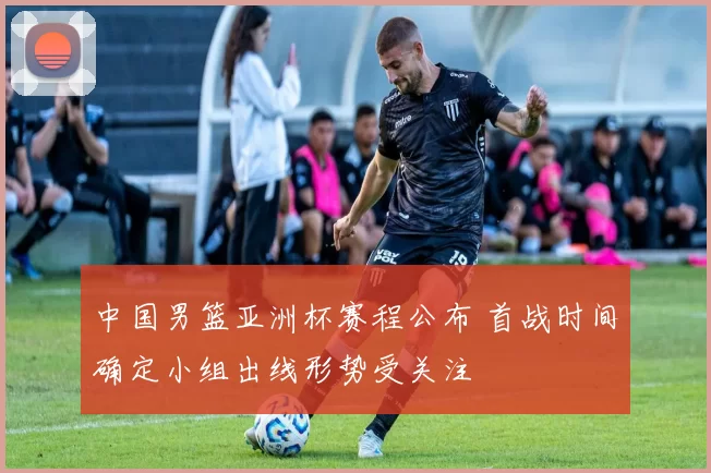 中国男篮亚洲杯赛程公布 首战时间确定小组出线形势受关注