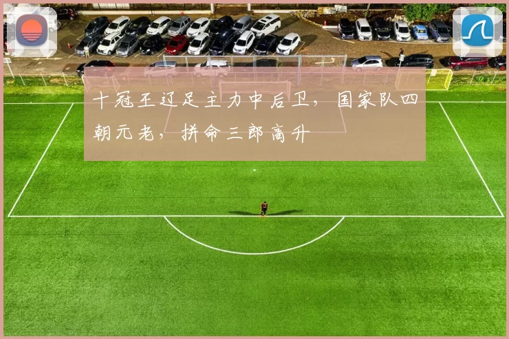 十冠王辽足主力中后卫，国家队四朝元老，拼命三郎高升