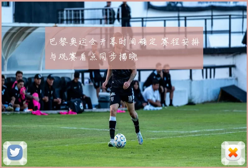 巴黎奥运会开幕时间确定 赛程安排与观赛看点同步揭晓