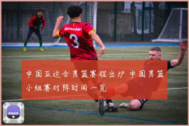 中国亚运会男篮赛程出炉 中国男篮小组赛对阵时间一览