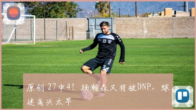 原创 27中4！杨瀚森又将被DNP，球迷高兴太早