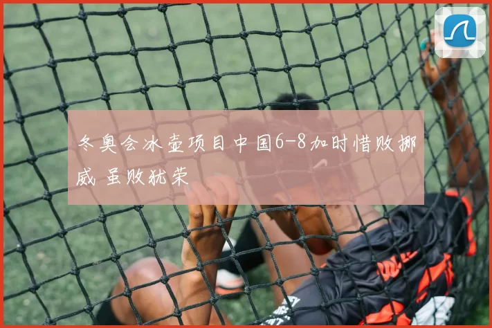 冬奥会冰壶项目中国6-8加时惜败挪威 虽败犹荣