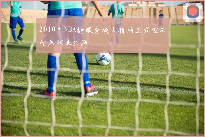 2010年NBA榜眼秀埃文特纳正式宣布结束职业生涯