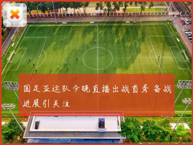 国足亚运队今晚直播出战首秀 备战进展引关注