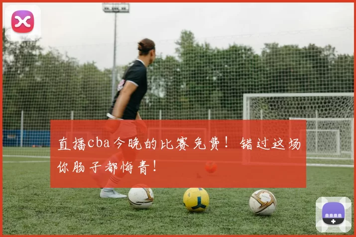 直播cba今晚的比赛免费！错过这场你肠子都悔青！