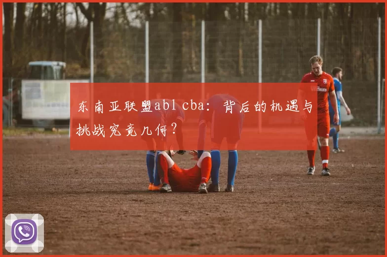 东南亚联盟abl cba：背后的机遇与挑战究竟几何？