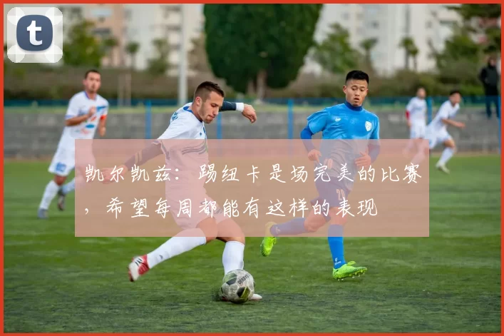 凯尔凯兹：踢纽卡是场完美的比赛，希望每周都能有这样的表现