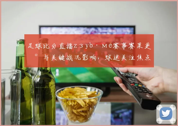 足球比分直播zзyb·мe赛事赛果更新与关键战况影响，球迷关注焦点汇总