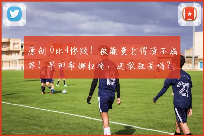 原创 0比4惨败！被蒯曼打得溃不成军！早田希娜拉垮，还敢狂妄吗？