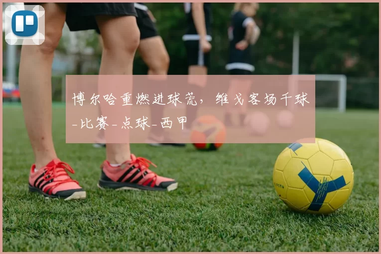 博尔哈重燃进球荒，维戈客场千球_比赛_点球_西甲