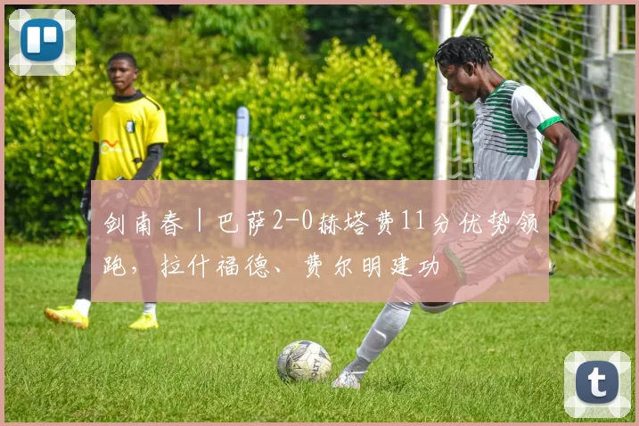 剑南春｜巴萨2-0赫塔费11分优势领跑，拉什福德、费尔明建功