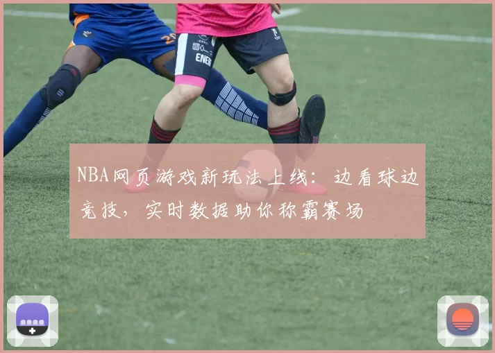 NBA网页游戏新玩法上线:边看球边竞技,实时数据助你称霸赛场