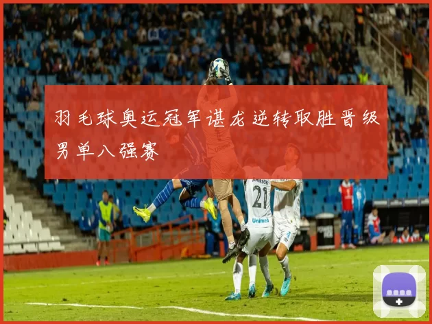 羽毛球奥运冠军谌龙逆转取胜晋级男单八强赛