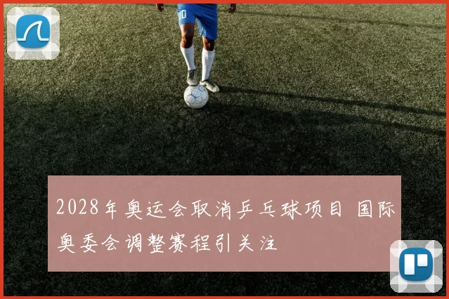 2028年奥运会取消乒乓球项目 国际奥委会调整赛程引关注