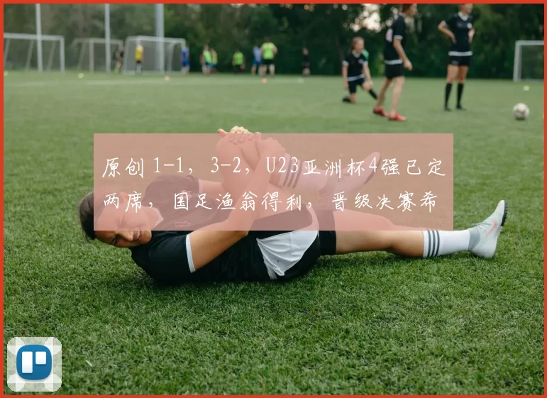 原创 1-1，3-2，U23亚洲杯4强已定两席，国足渔翁得利，晋级决赛希望很大