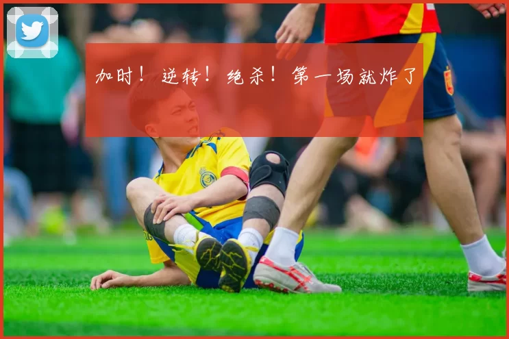 加时！逆转！绝杀！第一场就炸了