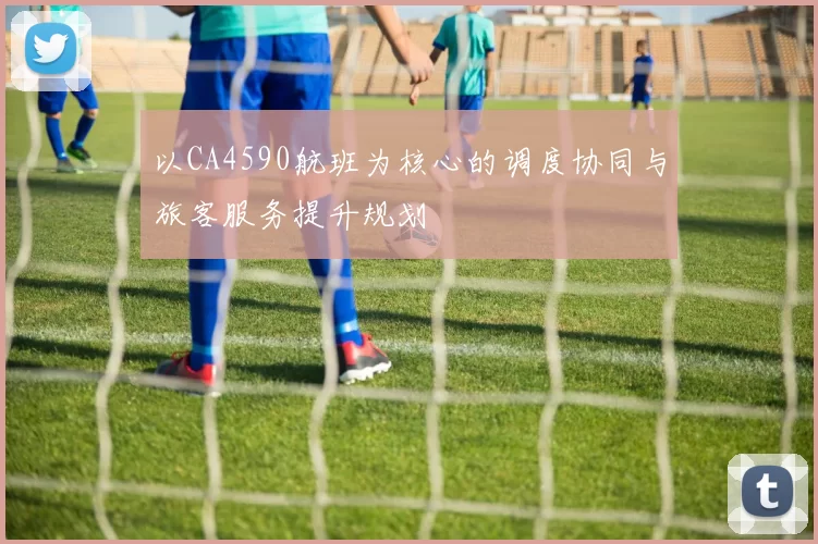 以CA4590航班为核心的调度协同与旅客服务提升规划