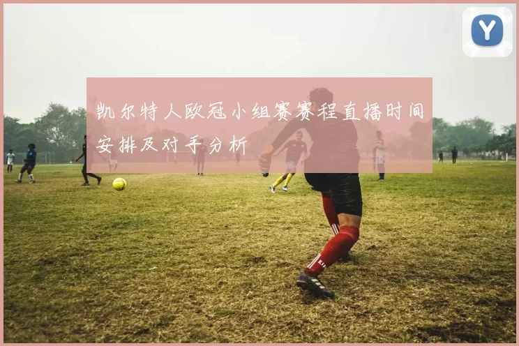 凯尔特人欧冠小组赛赛程直播时间安排及对手分析