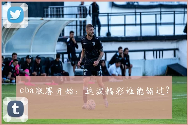 cba联赛开始，这波精彩谁能错过？