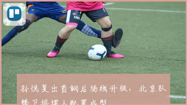 孙悦复出首钢后场线升级,北京队锋卫摇摆人配置成型