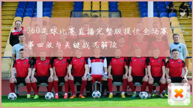 360足球比赛直播完整版提供全场赛事回放与关键战况解读