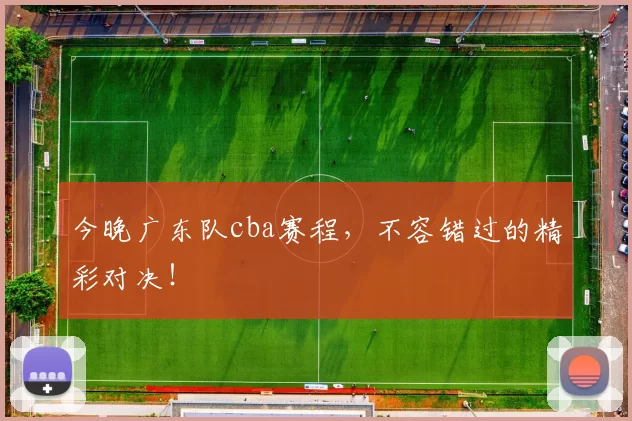 今晚广东队cba赛程，不容错过的精彩对决！