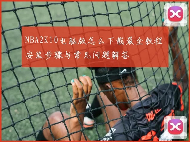 NBA2K10电脑版怎么下载最全教程 安装步骤与常见问题解答