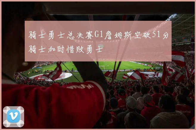 骑士勇士总决赛G1詹姆斯空砍51分骑士加时惜败勇士