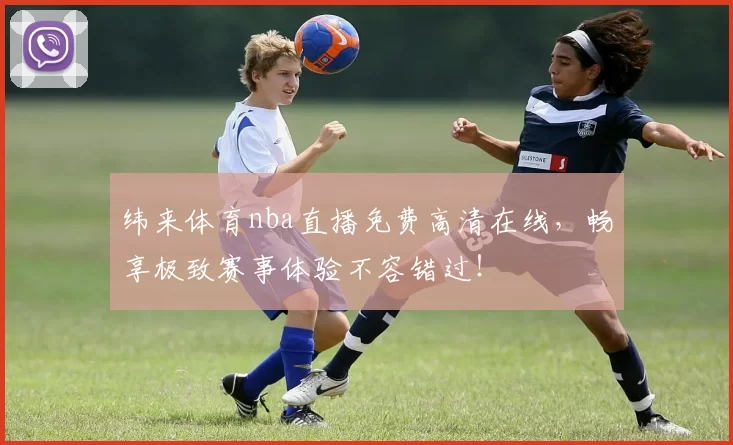 纬来体育nba直播免费高清在线,畅享极致赛事体验不容错过!