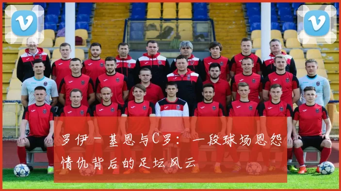 罗伊 - 基恩与C罗：一段球场恩怨情仇背后的足坛风云