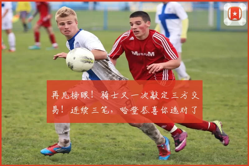 再见榜眼！骑士又一次敲定三方交易！连续三笔，哈登恭喜你选对了