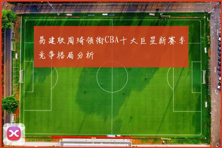 易建联周琦领衔CBA十大巨星新赛季竞争格局分析